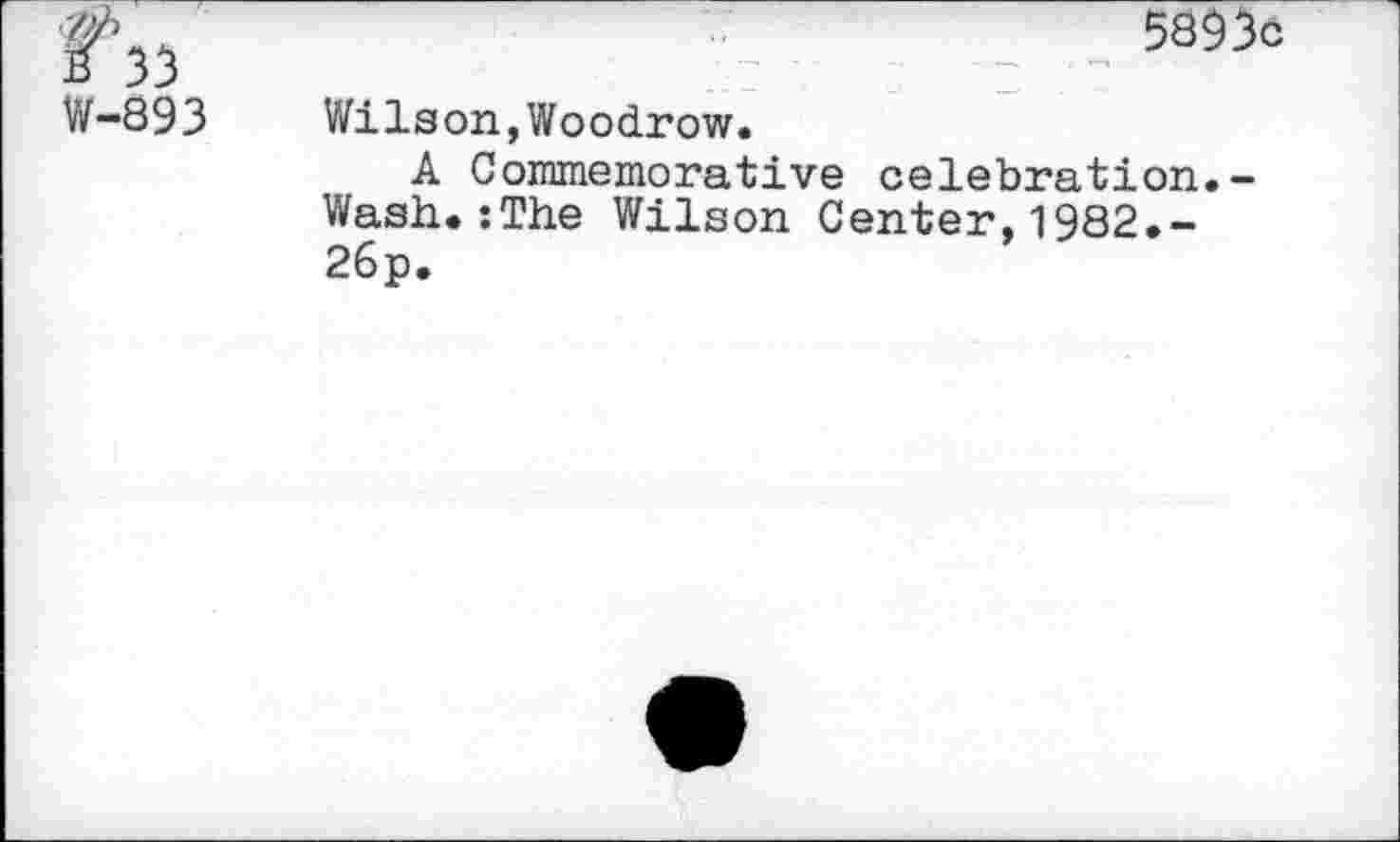 ﻿W-893
5893c
Wilson,Woodrow.
A Commemorative celebration.-Wash.:The Wilson Center,1982.-26p.